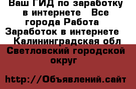 Ваш ГИД по заработку в интернете - Все города Работа » Заработок в интернете   . Калининградская обл.,Светловский городской округ 